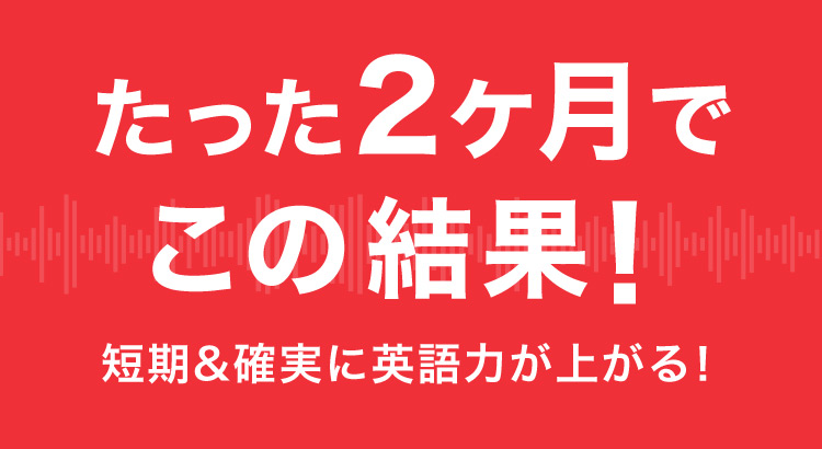 たった2ヶ月でこの結果! 短期&確実に英語力が上がる!
