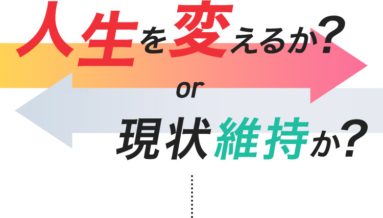 人生を変えるか? or 現状維持か?