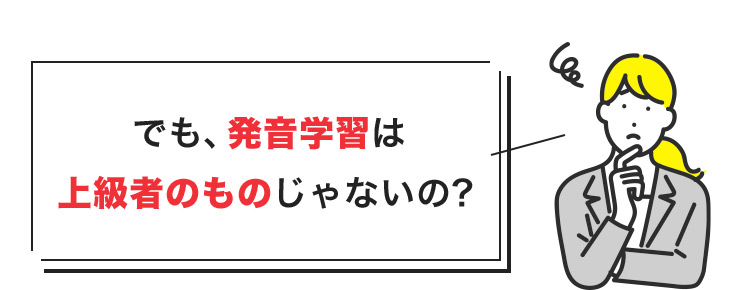 でも、発音学習は上級者のものじゃないの?