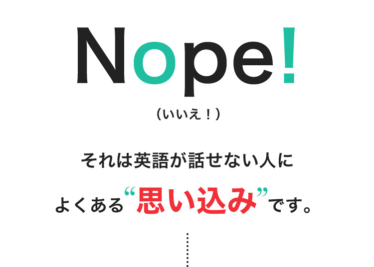 Nope!(いいえ!) それは英語が話せない人によくある思い込みです。