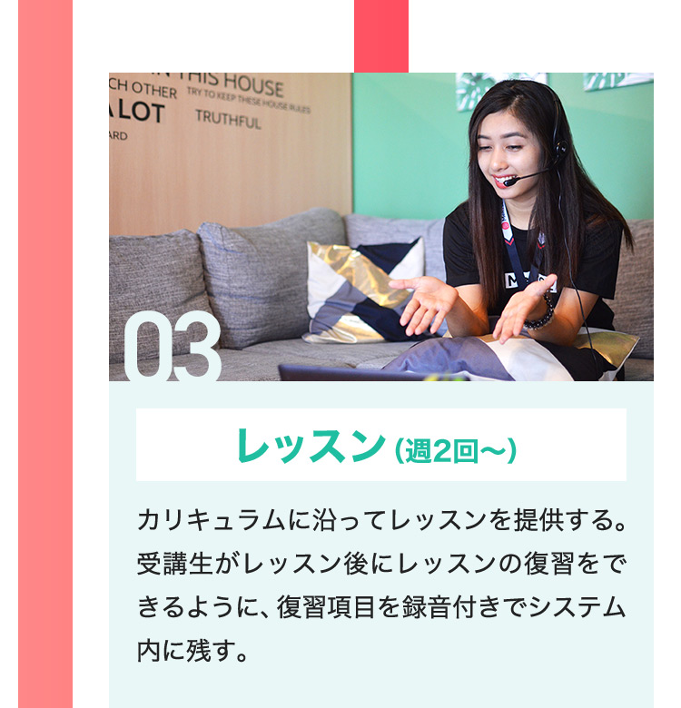 03 レッスン (週2回から) カリキュラムに沿ってレッスンを提供する。受講生がレッスン後にレッスンの復習をできるように、復習項目を録音付きでシステム内に残す。