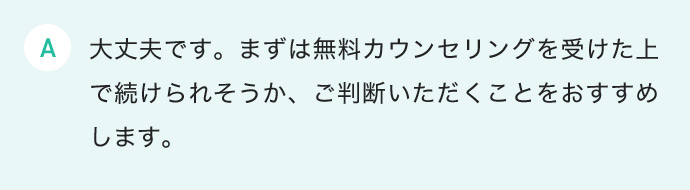 大丈夫です。まずは無料カウンセリングを受けた上で続けられそうか、ご判断いただくことをおすすめします。
