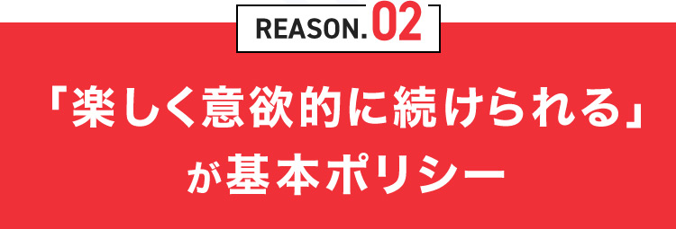 REASON.02 「楽しく意欲的に続けられる」が基本ポリシー