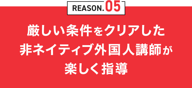 REASON.05 厳しい条件をクリアした非ネイティブ外国人講師が楽しく指導