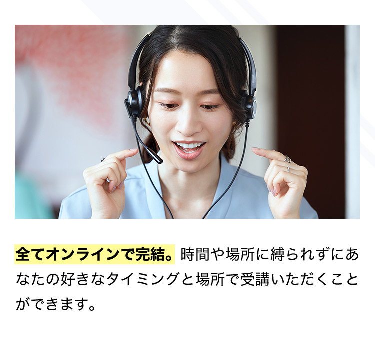 全てオンラインで完結。時間や場所に縛られずにあなたの好きなタイミングと場所で受講いただくことができます。