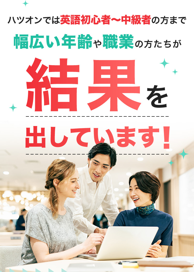 ハツオンでは英語初心者から中級者の方まで 幅広い年齢や職業の方たちが結果を出しています!